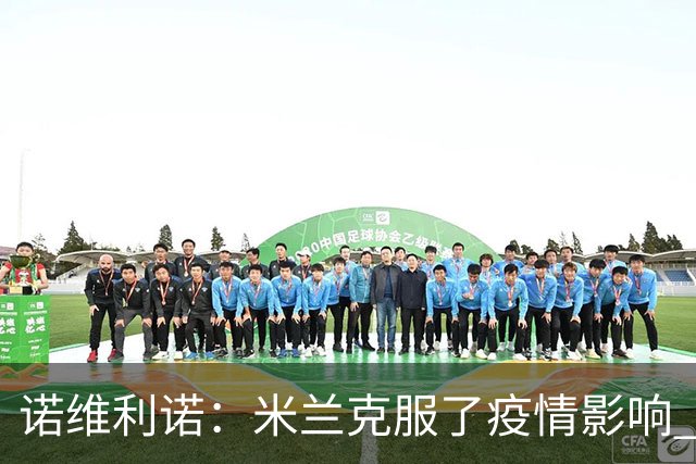 诺维利诺：米兰克服了疫情影响 看好他们夺冠